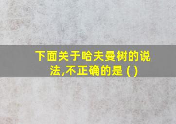 下面关于哈夫曼树的说法,不正确的是 ( )